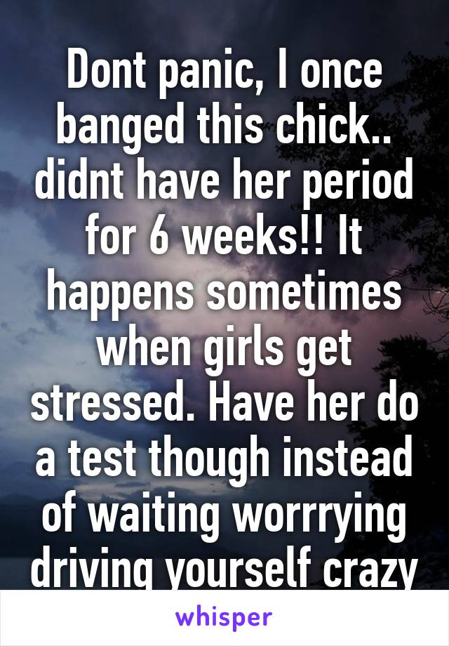 Dont panic, I once banged this chick.. didnt have her period for 6 weeks!! It happens sometimes when girls get stressed. Have her do a test though instead of waiting worrrying driving yourself crazy