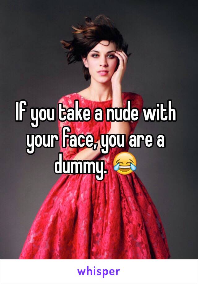If you take a nude with your face, you are a dummy. 😂