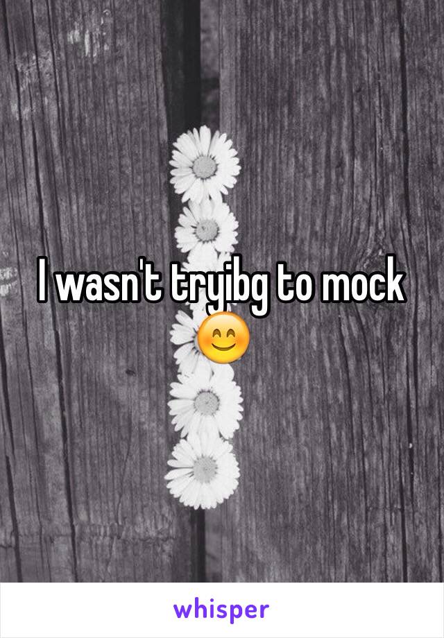 I wasn't tryibg to mock 😊