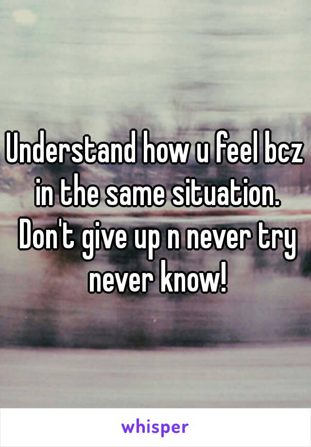 Understand how u feel bcz in the same situation. Don't give up n never try never know!