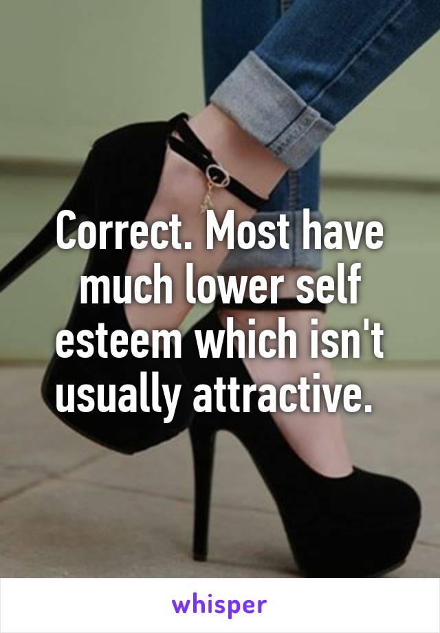 Correct. Most have much lower self esteem which isn't usually attractive. 