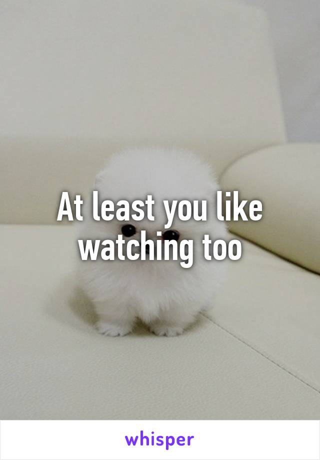 At least you like watching too