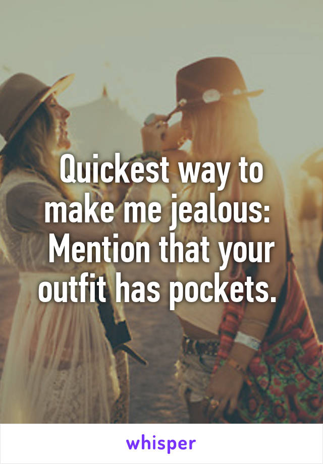 Quickest way to make me jealous:  Mention that your outfit has pockets. 