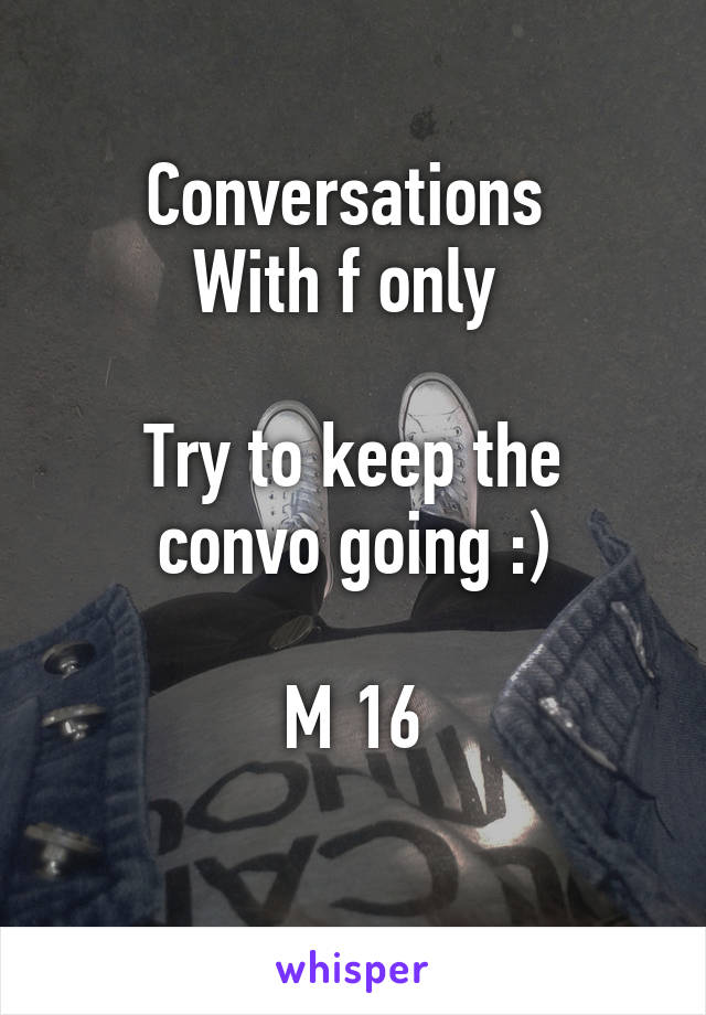 Conversations 
With f only 

Try to keep the convo going :)

M 16
