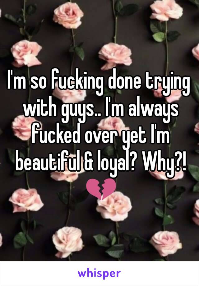 I'm so fucking done trying with guys.. I'm always fucked over yet I'm beautiful & loyal? Why?! 💔