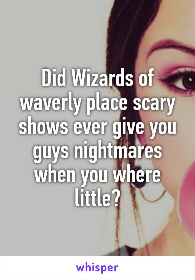 Did Wizards of waverly place scary shows ever give you guys nightmares when you where little?
