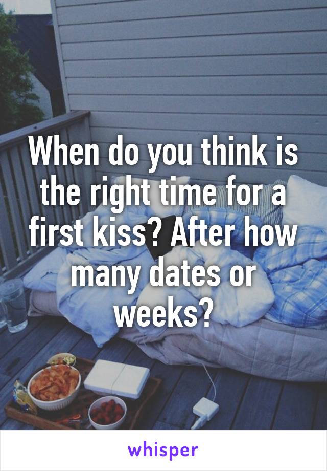 When do you think is the right time for a first kiss? After how many dates or weeks?