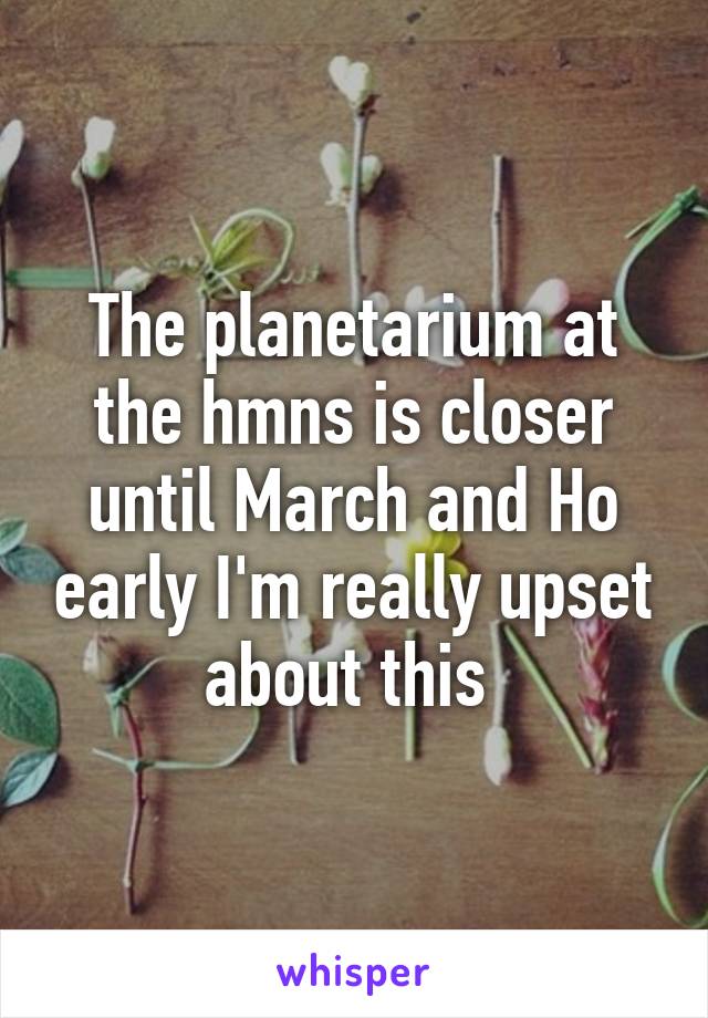 The planetarium at the hmns is closer until March and Ho early I'm really upset about this 