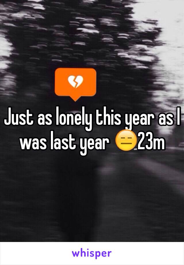 Just as lonely this year as I was last year 😑23m