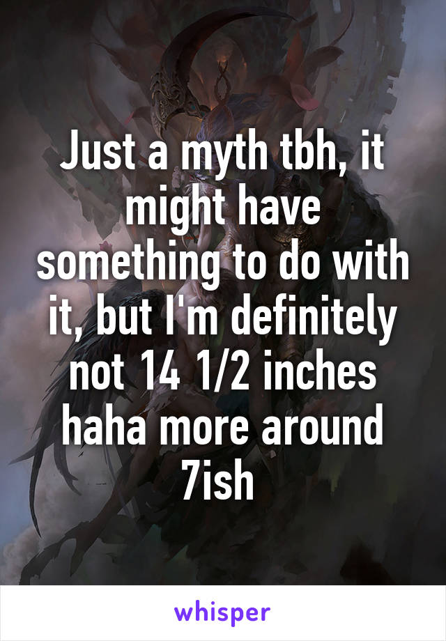 Just a myth tbh, it might have something to do with it, but I'm definitely not 14 1/2 inches haha more around 7ish 