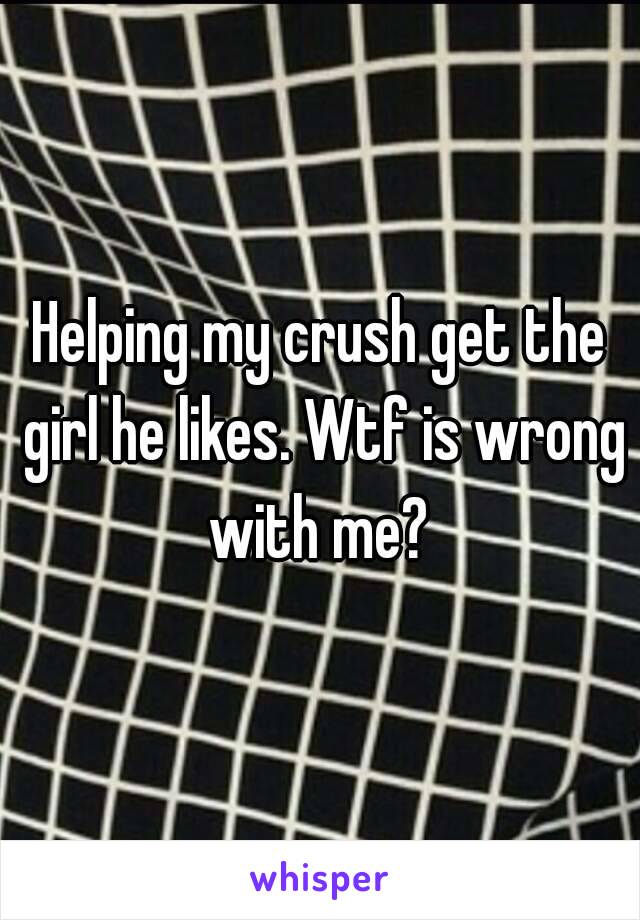 Helping my crush get the girl he likes. Wtf is wrong with me? 