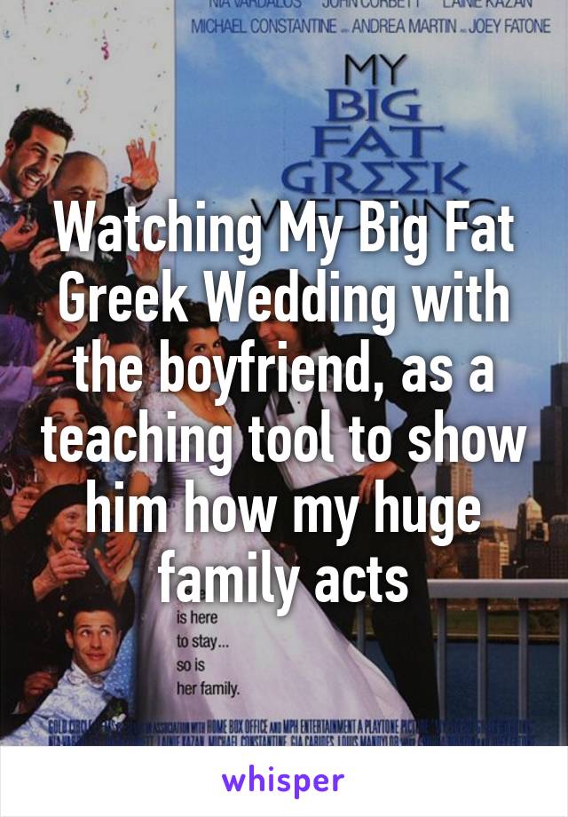 Watching My Big Fat Greek Wedding with the boyfriend, as a teaching tool to show him how my huge family acts