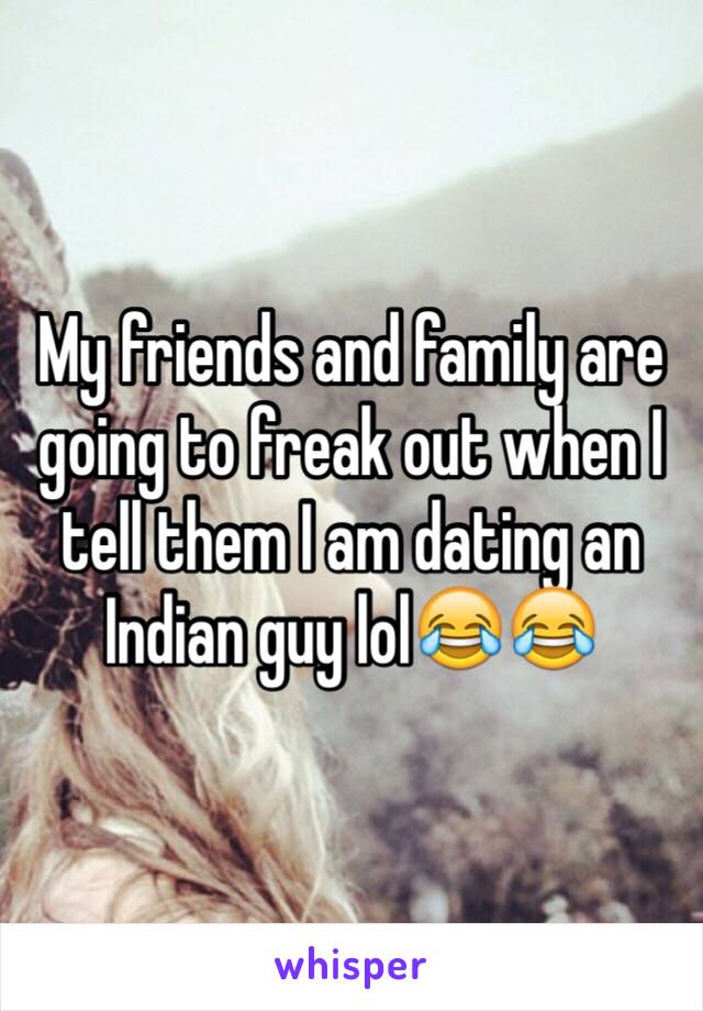 My friends and family are going to freak out when I tell them I am dating an Indian guy lol😂😂