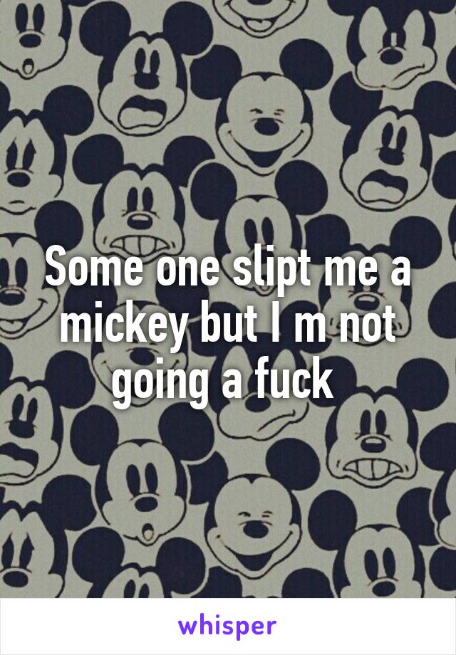 Some one slipt me a mickey but I m not going a fuck 