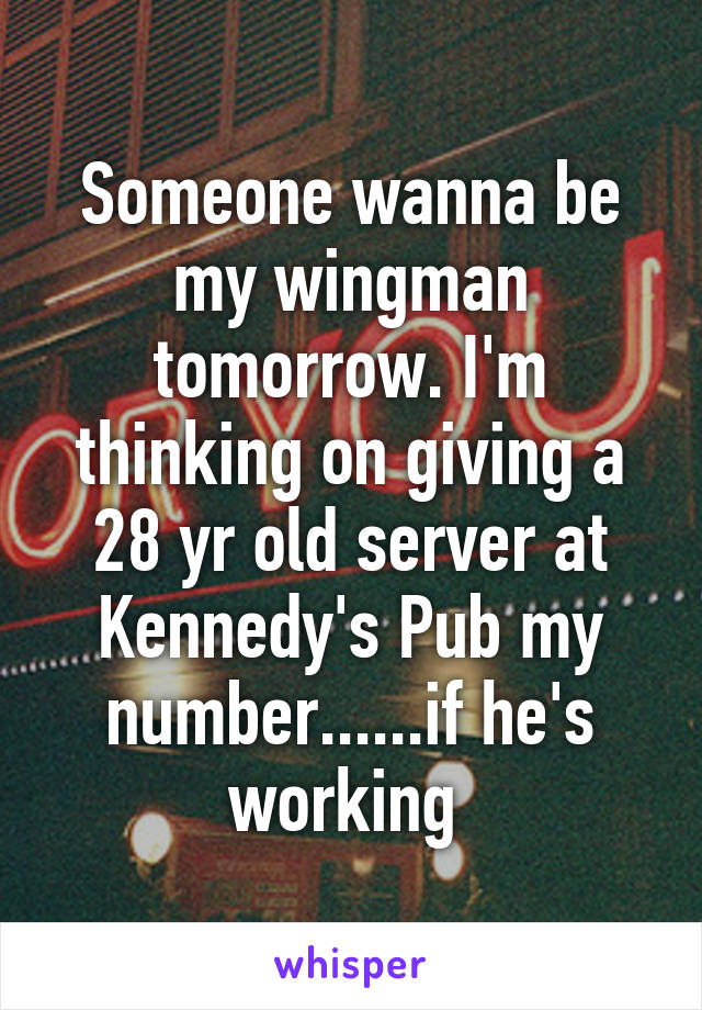 Someone wanna be my wingman tomorrow. I'm thinking on giving a 28 yr old server at Kennedy's Pub my number......if he's working 