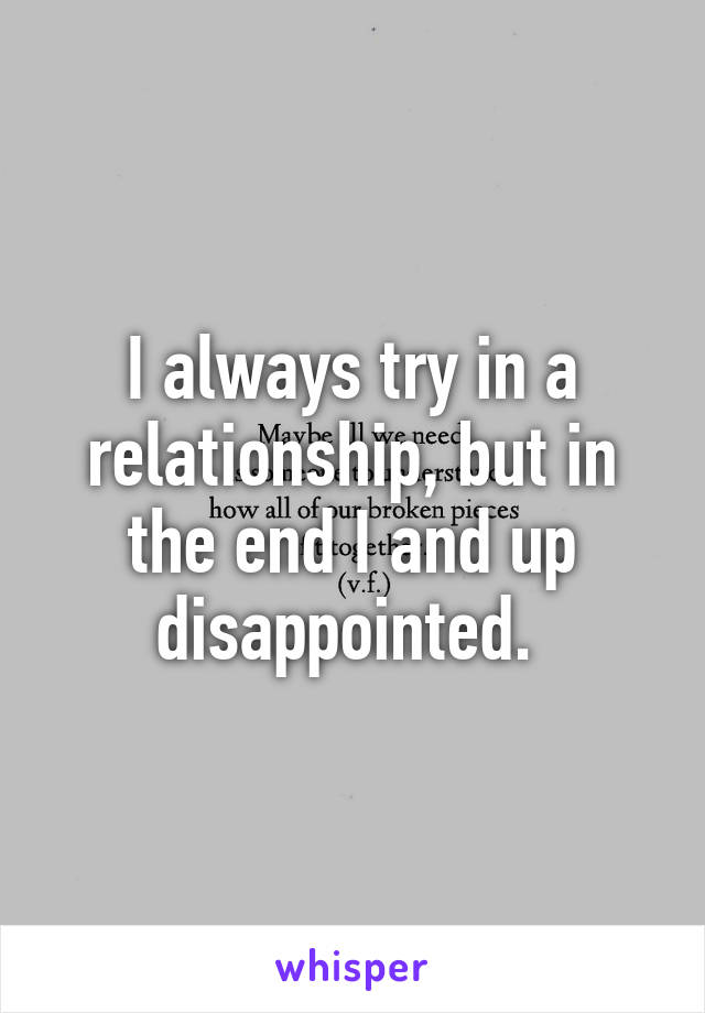 I always try in a relationship, but in the end I and up disappointed. 