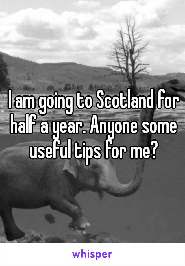  I am going to Scotland for half a year. Anyone some useful tips for me?