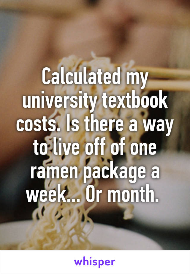 Calculated my university textbook costs. Is there a way to live off of one ramen package a week... Or month. 