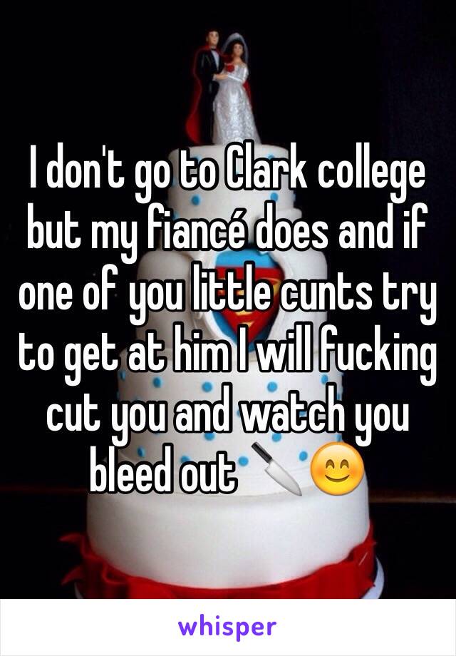 I don't go to Clark college but my fiancé does and if one of you little cunts try to get at him I will fucking cut you and watch you bleed out 🔪😊