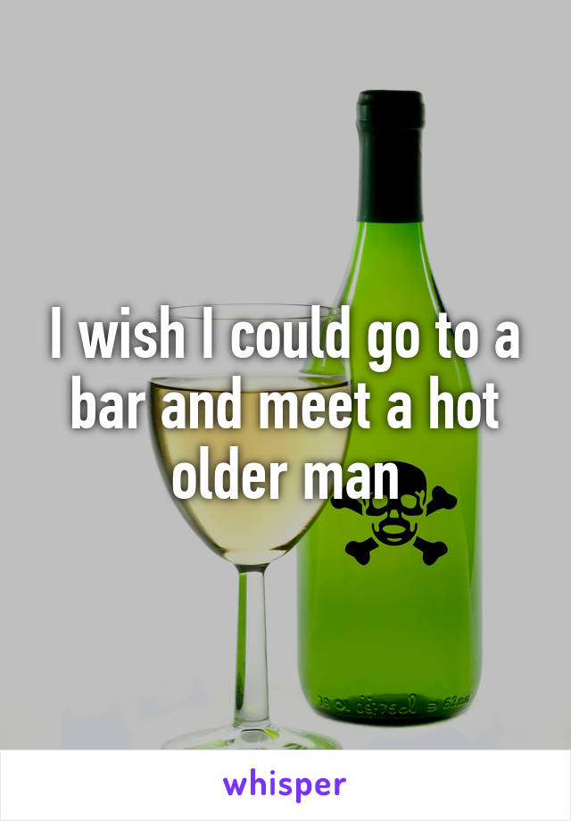 I wish I could go to a bar and meet a hot older man