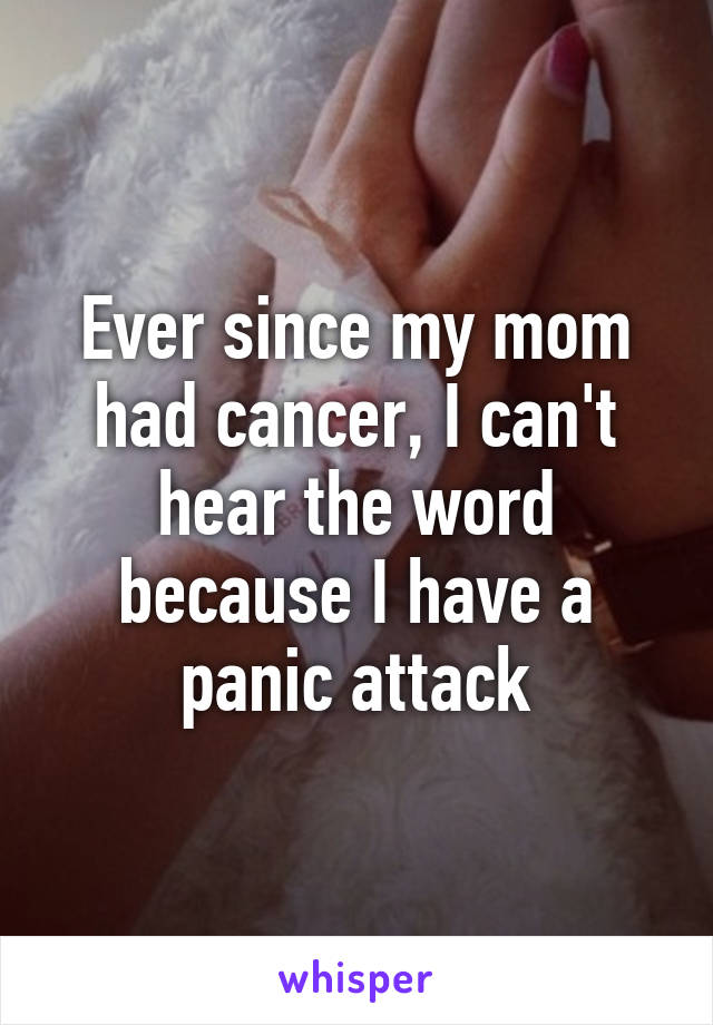Ever since my mom had cancer, I can't hear the word because I have a panic attack