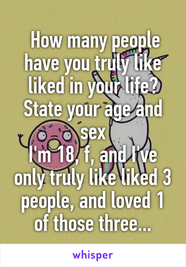 How many people have you truly like liked in your life? State your age and sex
I'm 18, f, and I've only truly like liked 3 people, and loved 1 of those three...