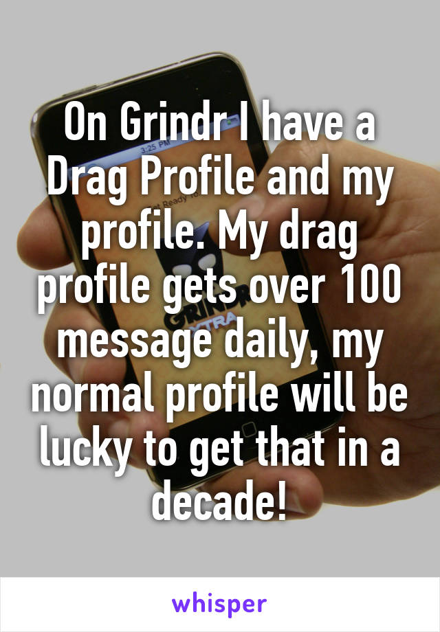 On Grindr I have a Drag Profile and my profile. My drag profile gets over 100 message daily, my normal profile will be lucky to get that in a decade!