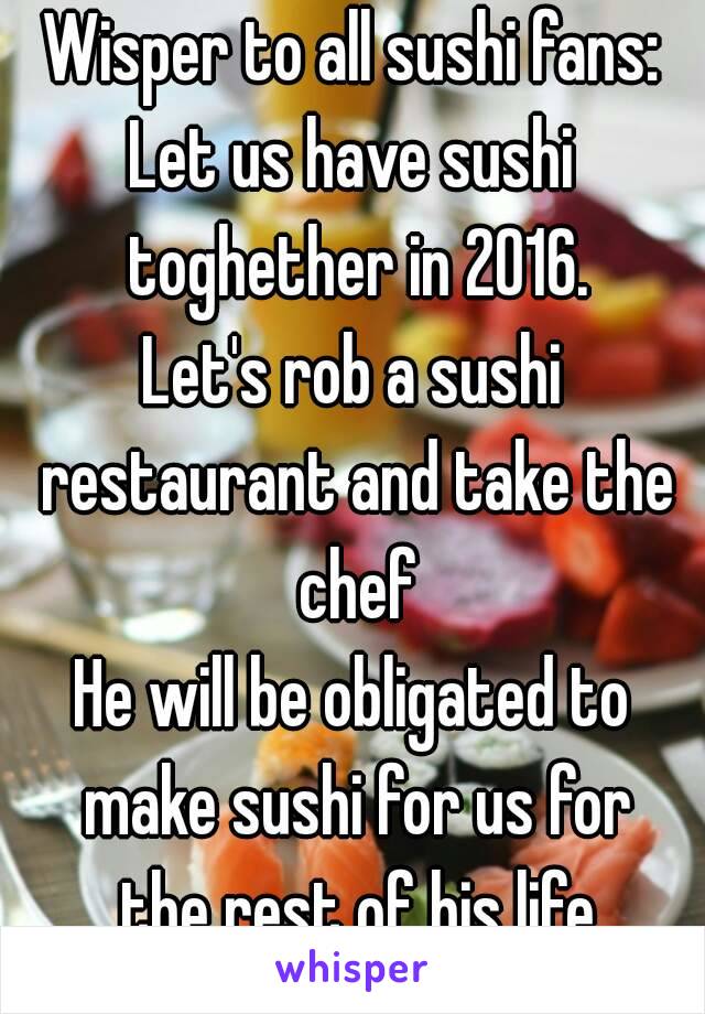 Wisper to all sushi fans:
Let us have sushi toghether in 2016.
Let's rob a sushi restaurant and take the chef
He will be obligated to make sushi for us for the rest of his life