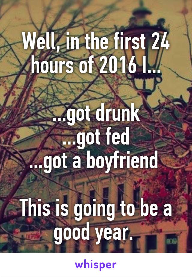 Well, in the first 24 hours of 2016 I...

...got drunk
...got fed
...got a boyfriend 

This is going to be a good year. 