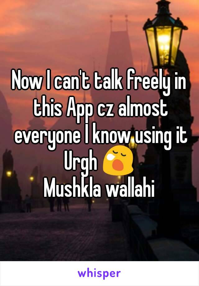 Now I can't talk freely in this App cz almost everyone I know using it
Urgh 😪
Mushkla wallahi