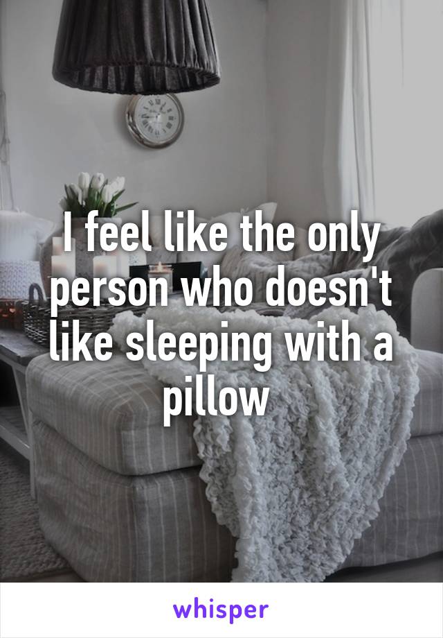 I feel like the only person who doesn't like sleeping with a pillow 