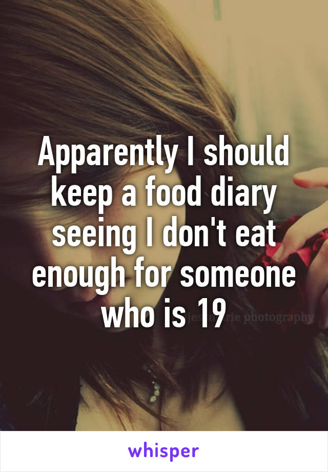 Apparently I should keep a food diary seeing I don't eat enough for someone who is 19