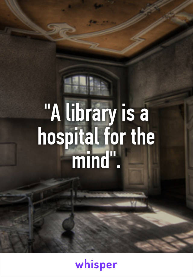 "A library is a hospital for the mind".