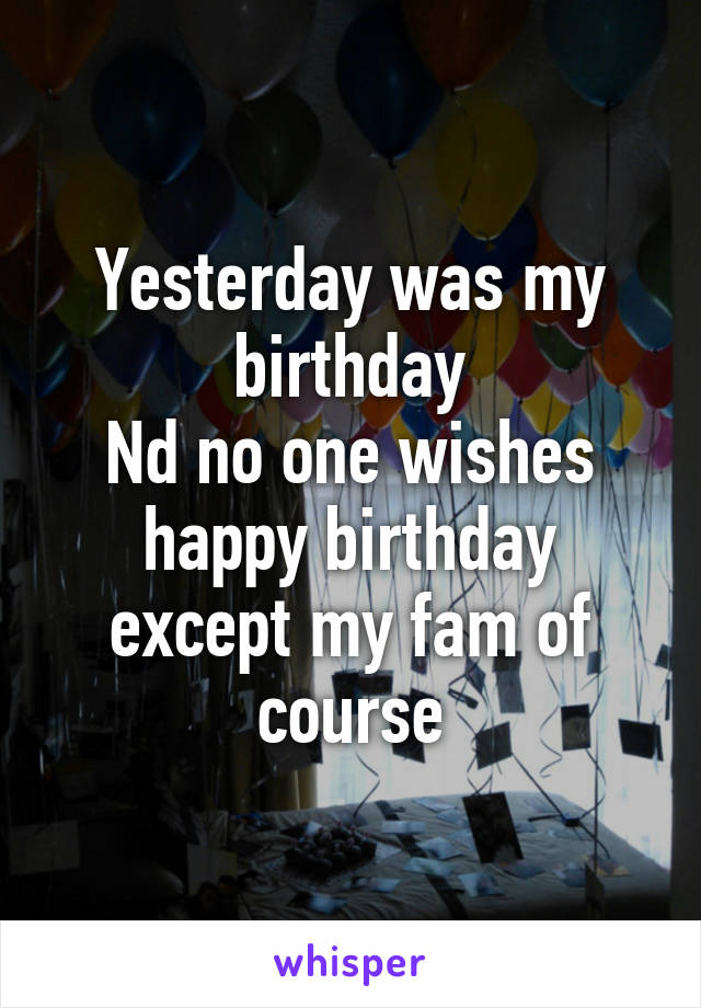 Yesterday was my birthday
Nd no one wishes happy birthday except my fam of course