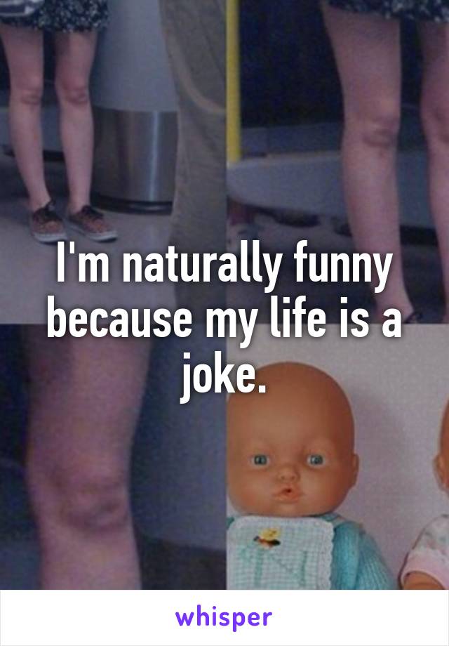 I'm naturally funny because my life is a joke.