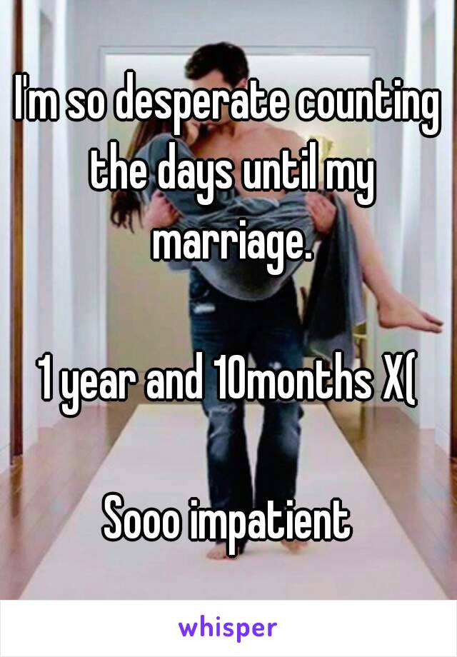 I'm so desperate counting the days until my marriage.

1 year and 10months X(

Sooo impatient