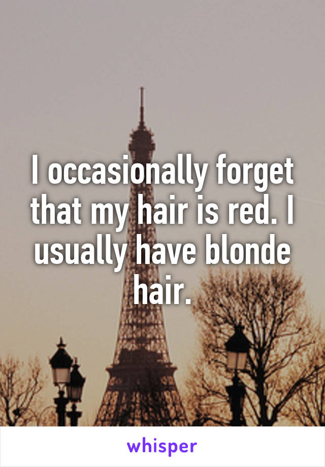 I occasionally forget that my hair is red. I usually have blonde hair.
