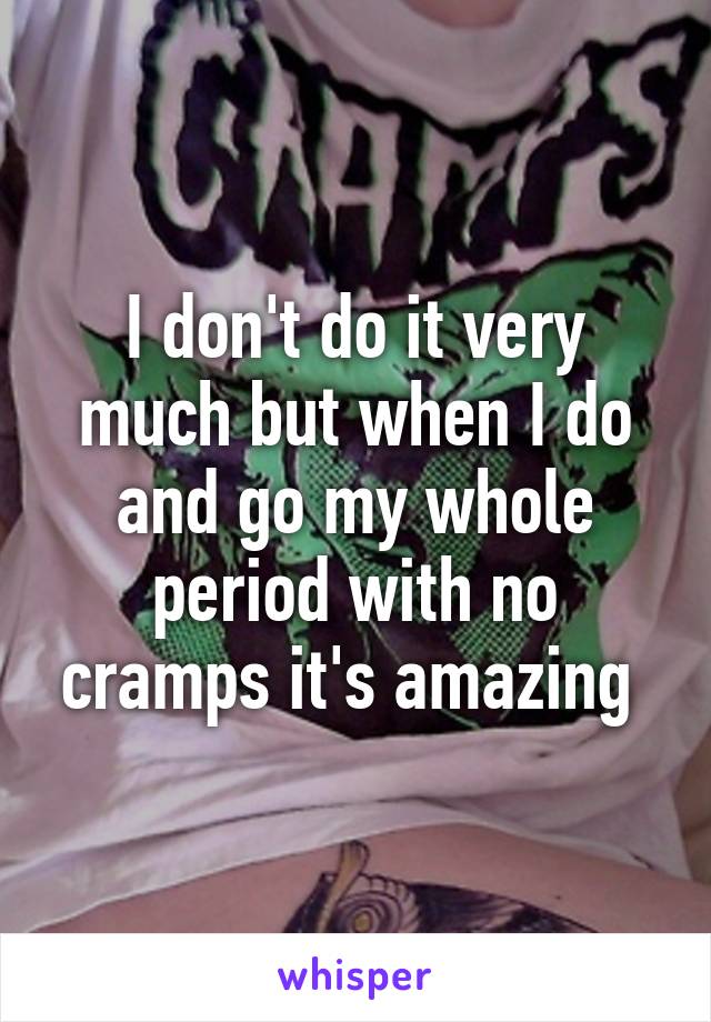 I don't do it very much but when I do and go my whole period with no cramps it's amazing 