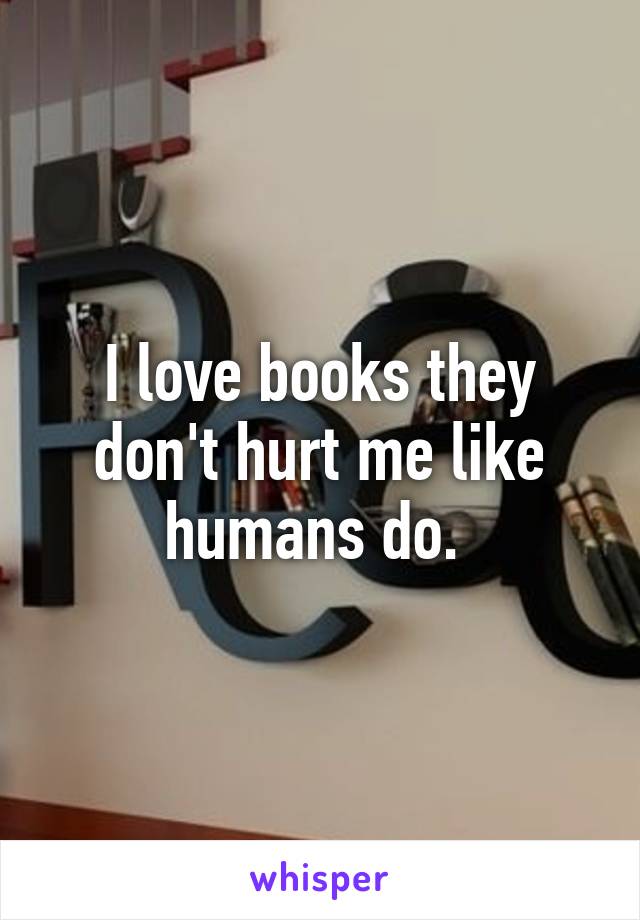I love books they don't hurt me like humans do. 