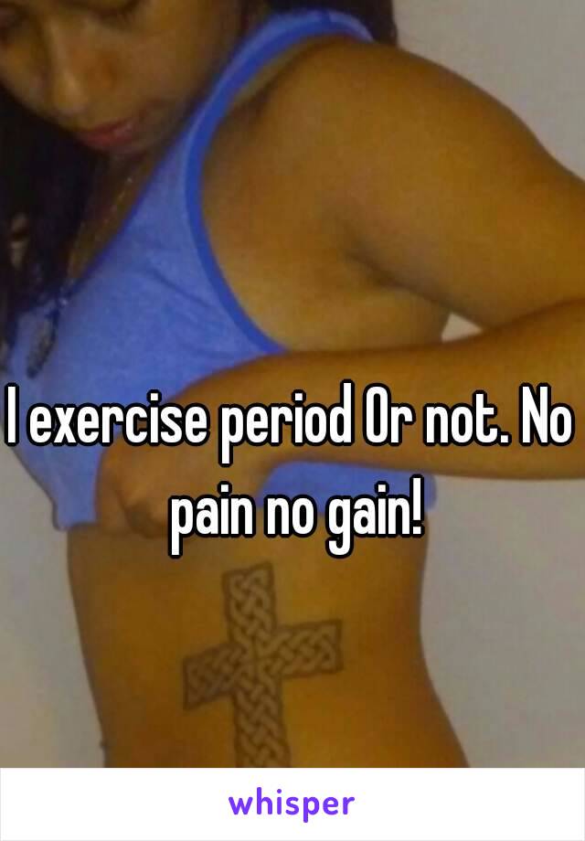 I exercise period Or not. No pain no gain!