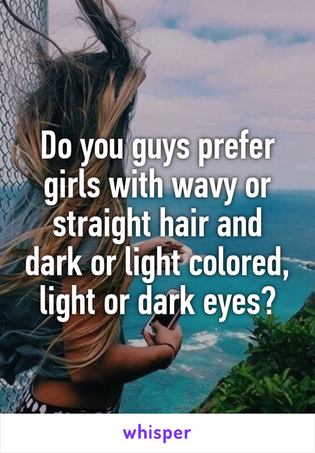 Do you guys prefer girls with wavy or straight hair and dark or light colored, light or dark eyes?