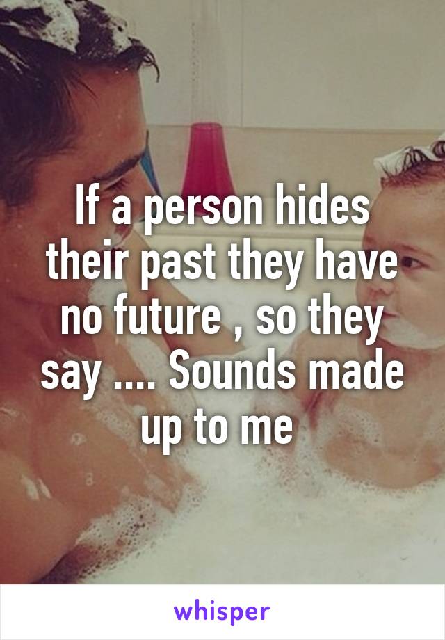 If a person hides their past they have no future , so they say .... Sounds made up to me 
