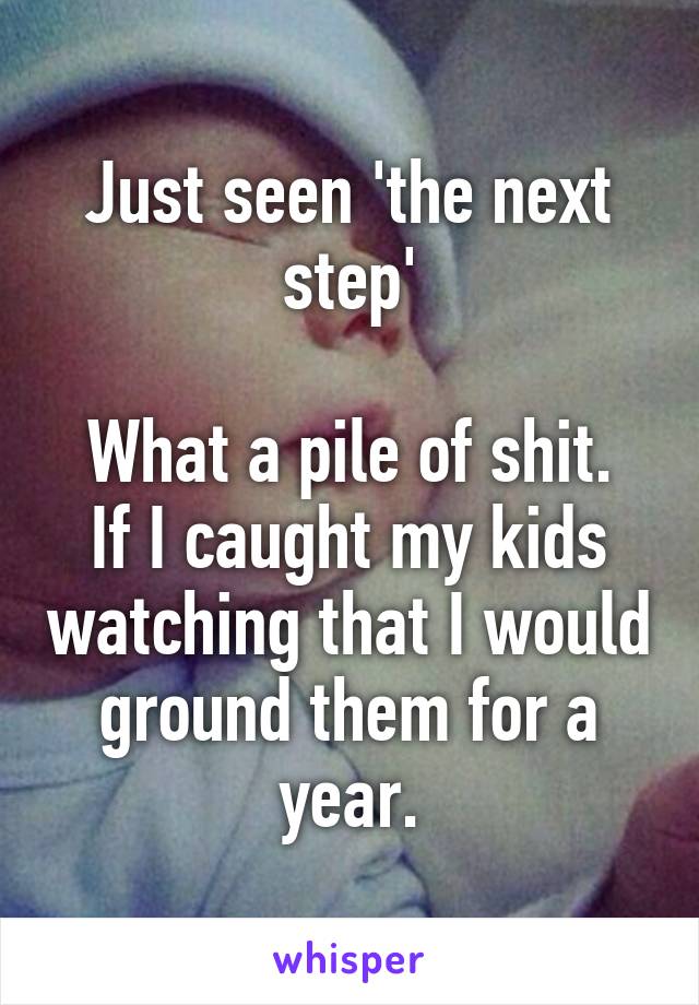 Just seen 'the next step'

What a pile of shit. If I caught my kids watching that I would ground them for a year.