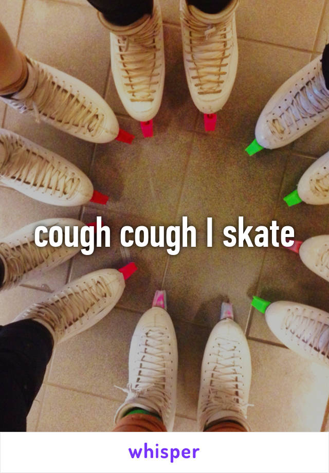 cough cough I skate