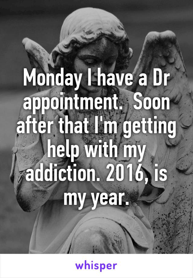 Monday I have a Dr appointment.  Soon after that I'm getting help with my addiction. 2016, is my year.