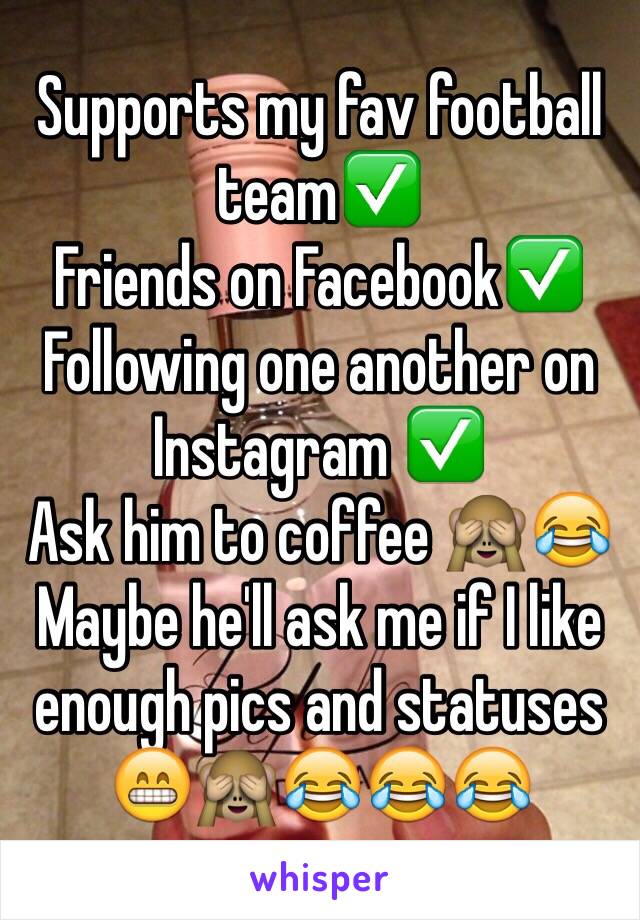 Supports my fav football team✅
Friends on Facebook✅
Following one another on Instagram ✅
Ask him to coffee 🙈😂
Maybe he'll ask me if I like enough pics and statuses 😁🙈😂😂😂