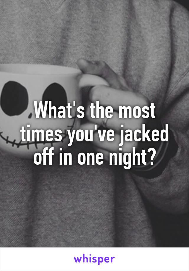What's the most times you've jacked off in one night?