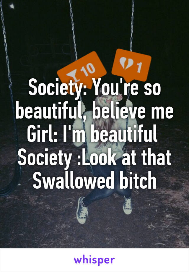 Society: You're so beautiful, believe me
Girl: I'm beautiful 
Society :Look at that Swallowed bitch