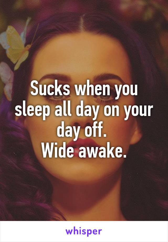 Sucks when you sleep all day on your day off. 
Wide awake.