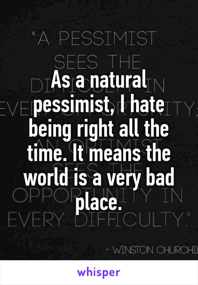 As a natural pessimist, I hate being right all the time. It means the world is a very bad place.